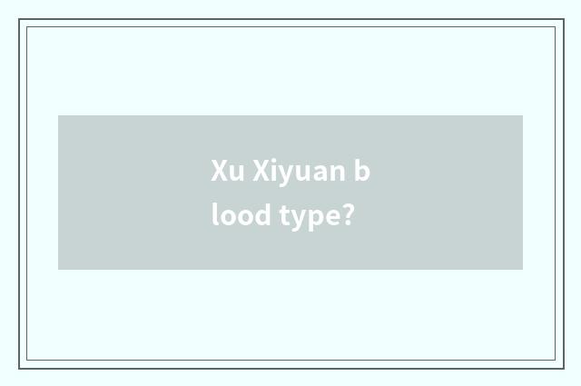 Xu Xiyuan blood type?