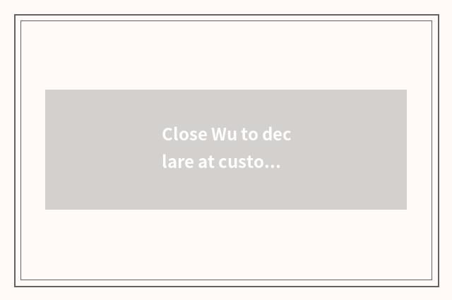 Close Wu to declare at customs the cost that reach duty pays
