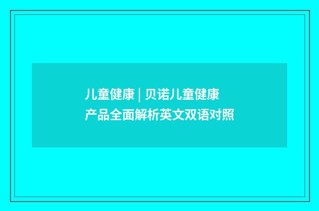 儿童健康 | 贝诺儿童健康产品全面解析英文双语对照