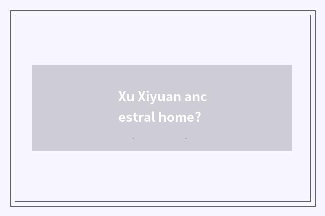 Xu Xiyuan ancestral home?