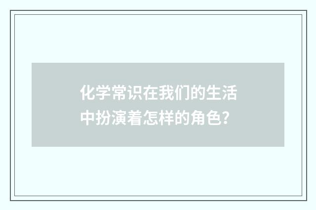 化学常识在我们的生活中扮演着怎样的角色？