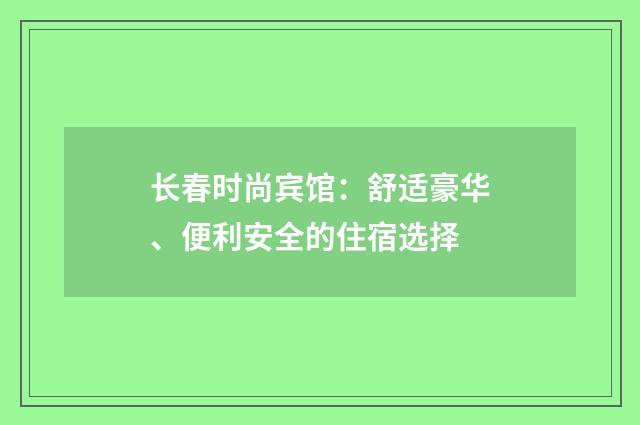 长春时尚宾馆：舒适豪华、便利安全的住宿选择