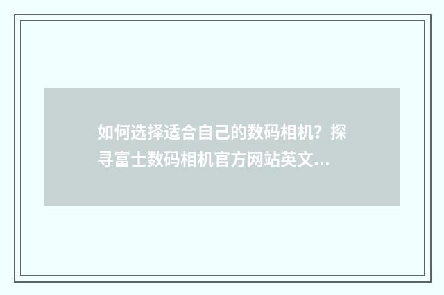 如何选择适合自己的数码相机?探寻富士数码相机官方网站英文双语对照