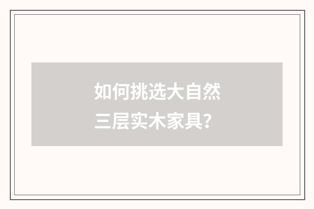 如何挑选大自然三层实木家具?