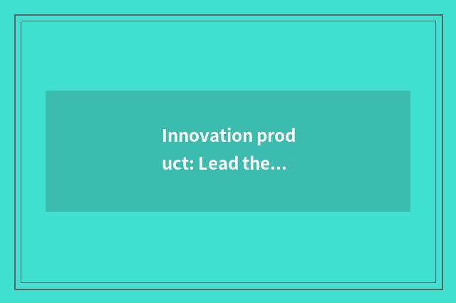 Innovation product: Lead the market the tide of demand