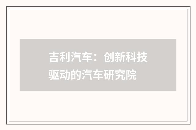 吉利汽车:创新科技驱动的汽车研究院