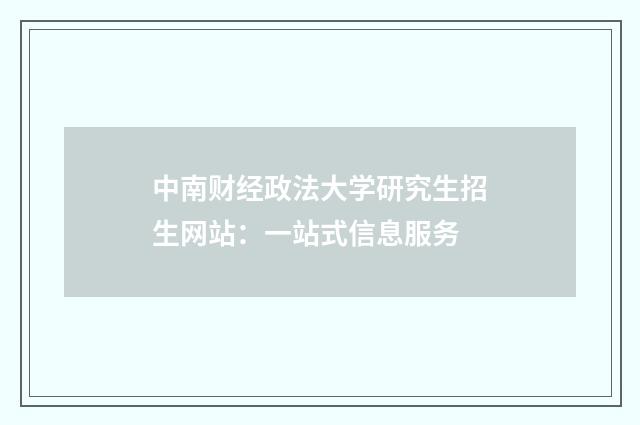 中南财经政法大学研究生招生网站:一站式信息服务