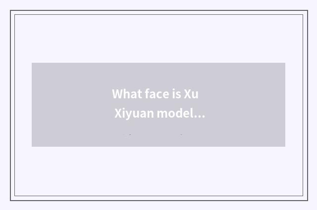 What face is Xu Xiyuan model?