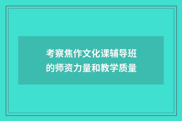考察焦作文化课辅导班的师资力量和教学质量