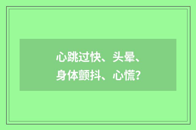 心跳过快、头晕、身体颤抖、心慌?