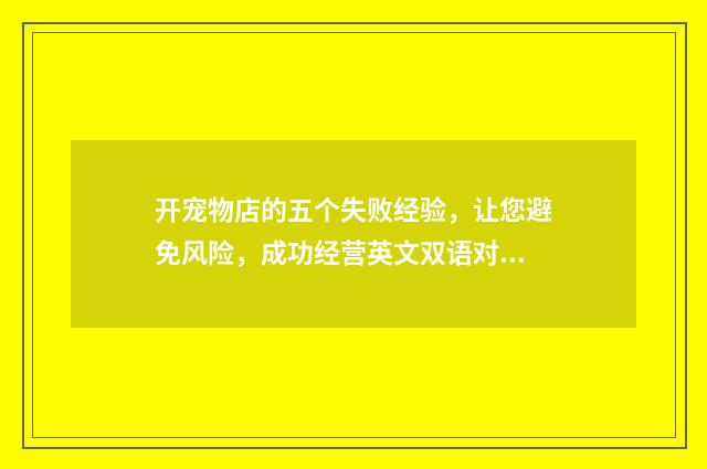 开宠物店的五个失败经验,让您避免风险,成功经营英文双语对照