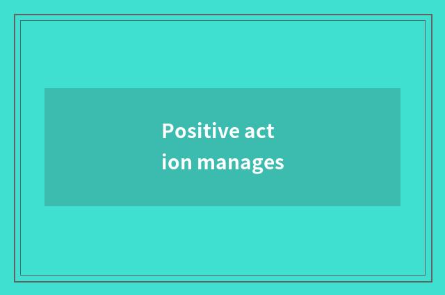 Positive action manages