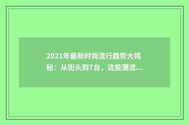 2021年最新时尚流行趋势大揭秘:从街头到T台,这些潮流你不能错过英文双语对照
