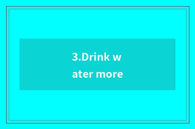 3.Drink water more