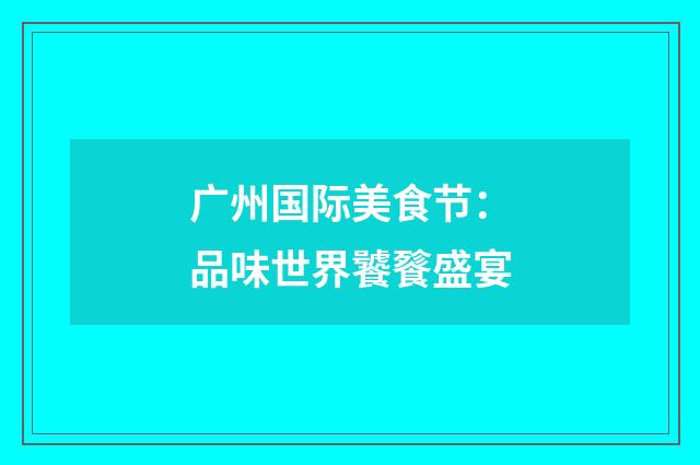 广州国际美食节:品味世界饕餮盛宴