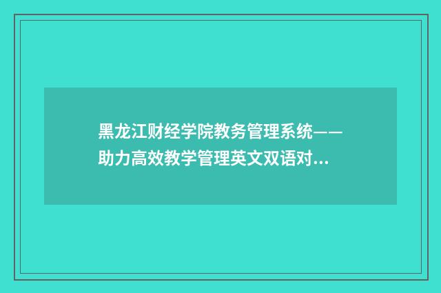 黑龙江财经学院教务管理系统——助力高效教学管理英文双语对照