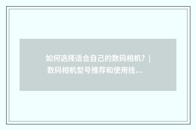 如何选择适合自己的数码相机?| 数码相机型号推荐和使用技巧英文双语对照