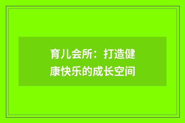 育儿会所：打造健康快乐的成长空间