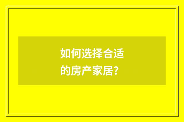 如何选择合适的房产家居?