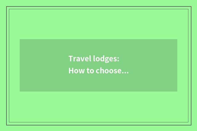 Travel lodges: How to choose to fit your accommodation pattern most