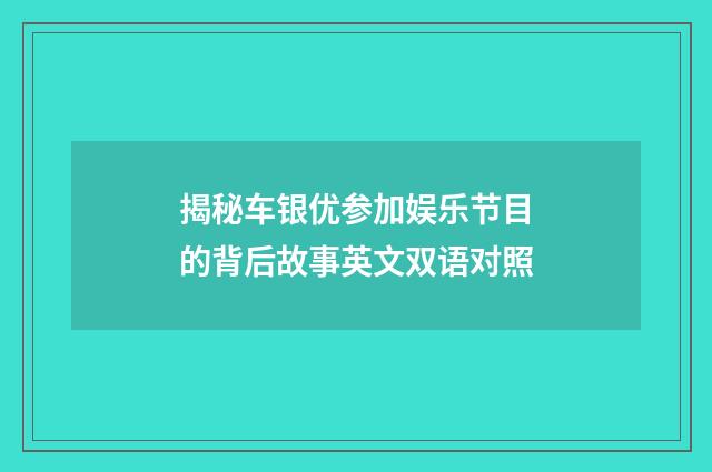 揭秘车银优参加娱乐节目的背后故事英文双语对照