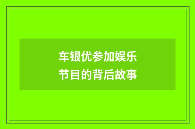 车银优参加娱乐节目的背后故事