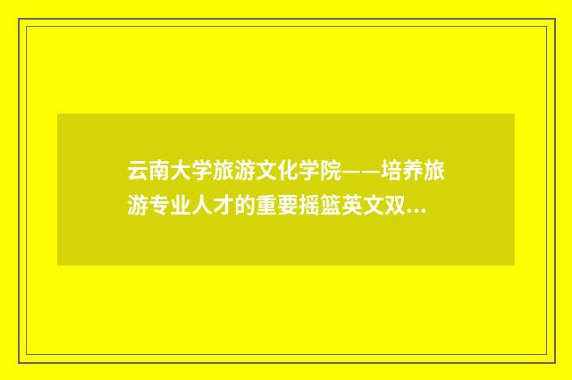 云南大学旅游文化学院——培养旅游专业人才的重要摇篮英文双语对照