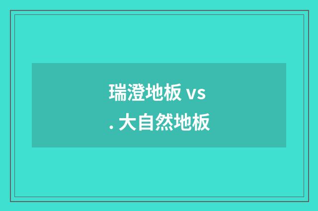 瑞澄地板 vs. 大自然地板