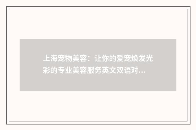 上海宠物美容:让你的爱宠焕发光彩的专业美容服务英文双语对照