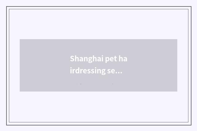 Shanghai pet hairdressing serves general situation