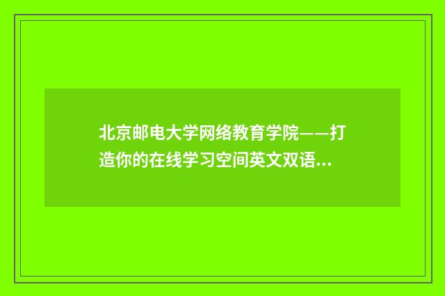 北京邮电大学网络教育学院——打造你的在线学习空间英文双语对照