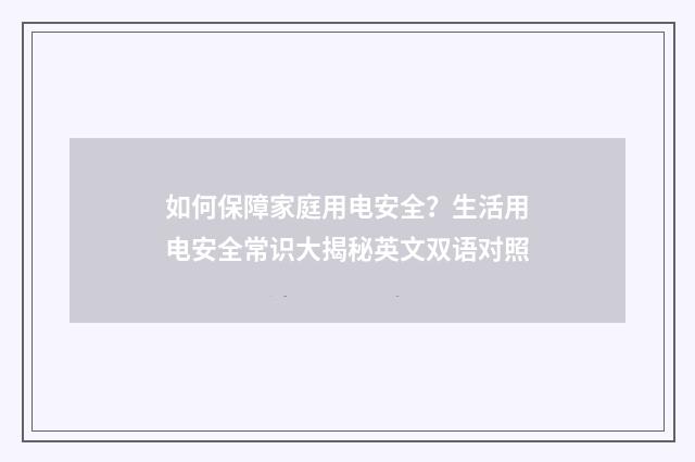 如何保障家庭用电安全?生活用电安全常识大揭秘英文双语对照