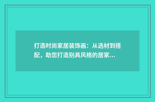 打造时尚家居装饰画：从选材到搭配，助您打造别具风格的居家艺术品英文双语对照