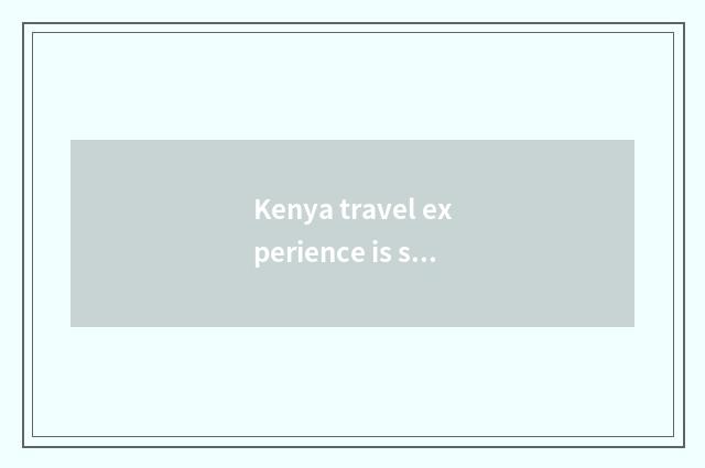 Kenya travel experience is shared