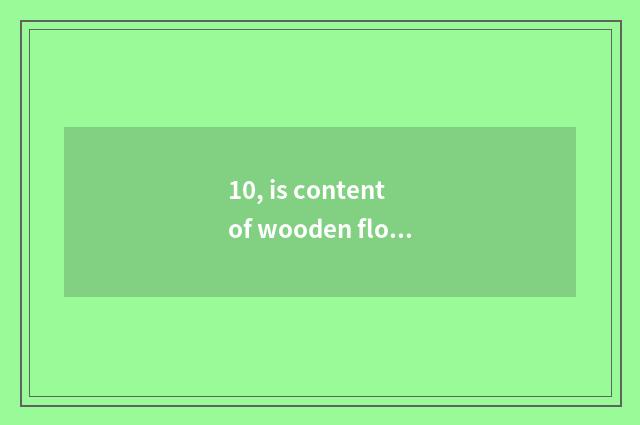 10, is content of wooden floor formaldehyde high?