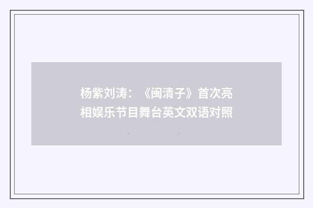 杨紫刘涛:《闽清子》首次亮相娱乐节目舞台英文双语对照
