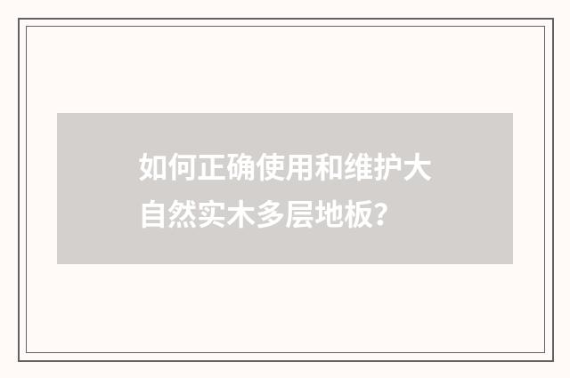 如何正确使用和维护大自然实木多层地板?