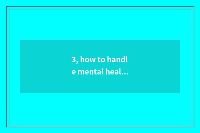 3, how to handle mental health issue correctly?