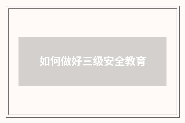 如何做好三级安全教育