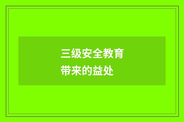 三级安全教育带来的益处