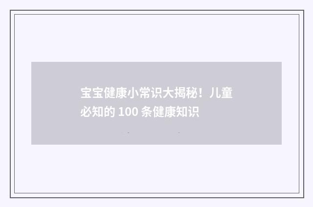 宝宝健康小常识大揭秘!儿童必知的 100 条健康知识