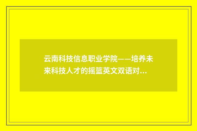 云南科技信息职业学院——培养未来科技人才的摇篮英文双语对照