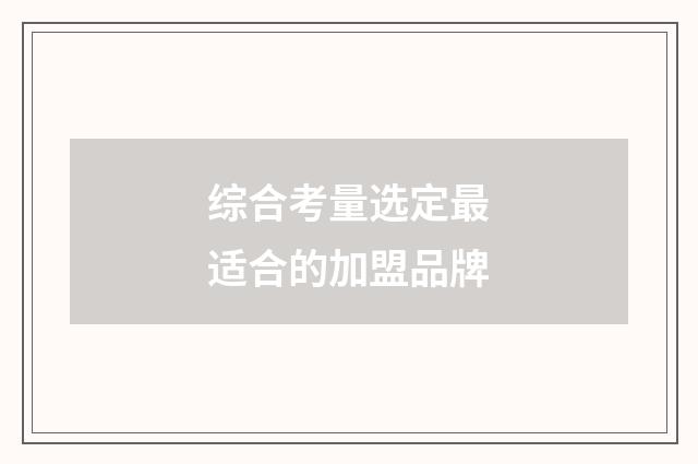 综合考量选定最适合的加盟品牌