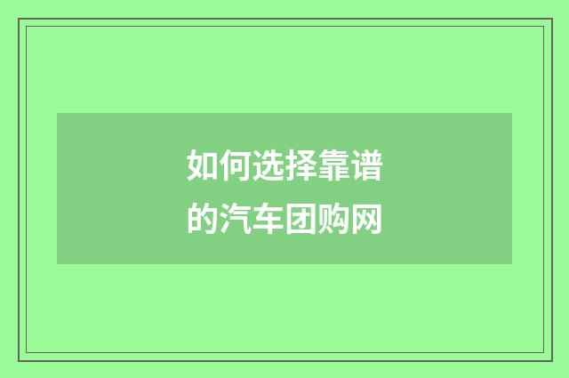 如何选择靠谱的汽车团购网
