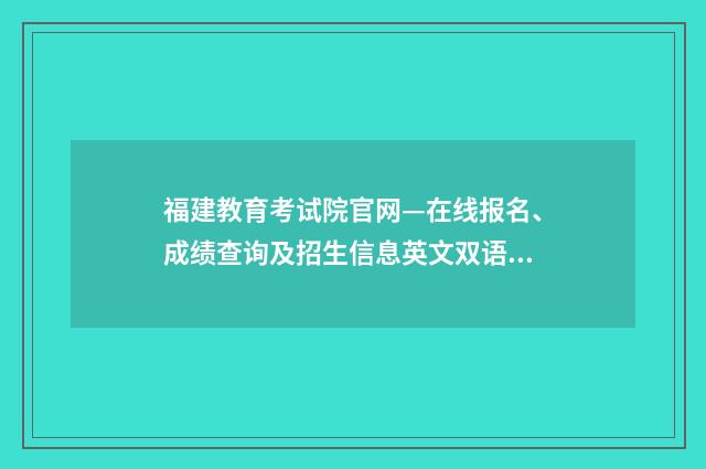 福建教育考试院官网—在线报名、成绩查询及招生信息英文双语对照