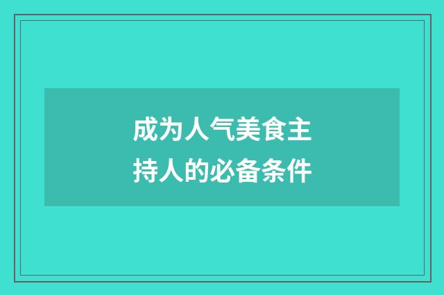 成为人气美食主持人的必备条件