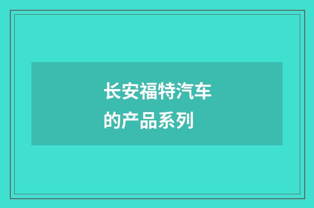 长安福特汽车的产品系列