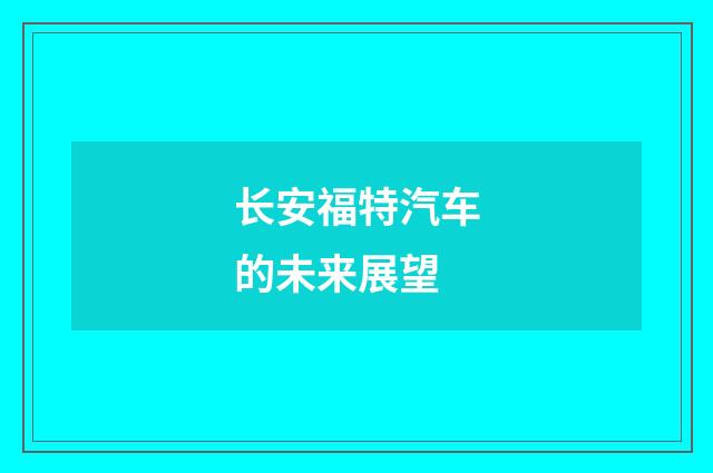 长安福特汽车的未来展望