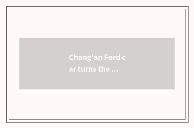 Chang'an Ford car turns the effort of the respect in environmental protection an