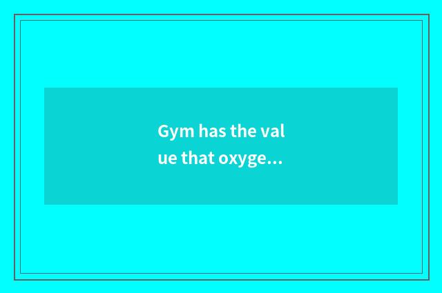 Gym has the value that oxygen moves